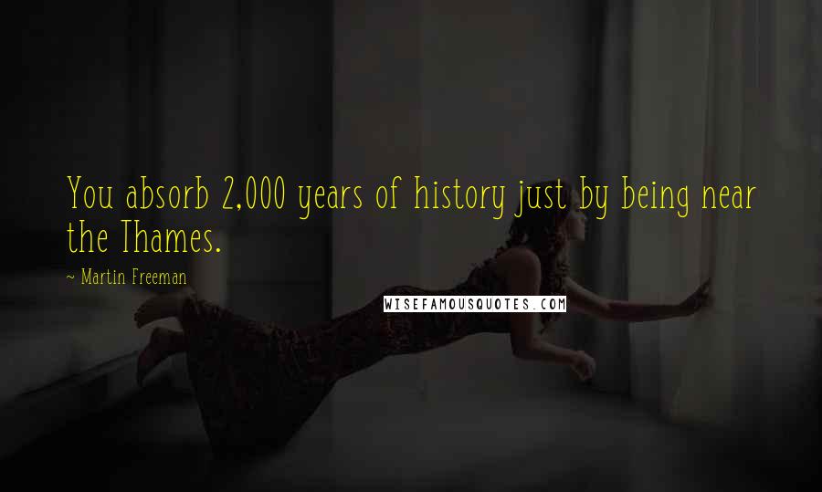 Martin Freeman Quotes: You absorb 2,000 years of history just by being near the Thames.