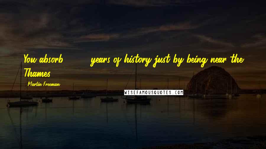 Martin Freeman Quotes: You absorb 2,000 years of history just by being near the Thames.