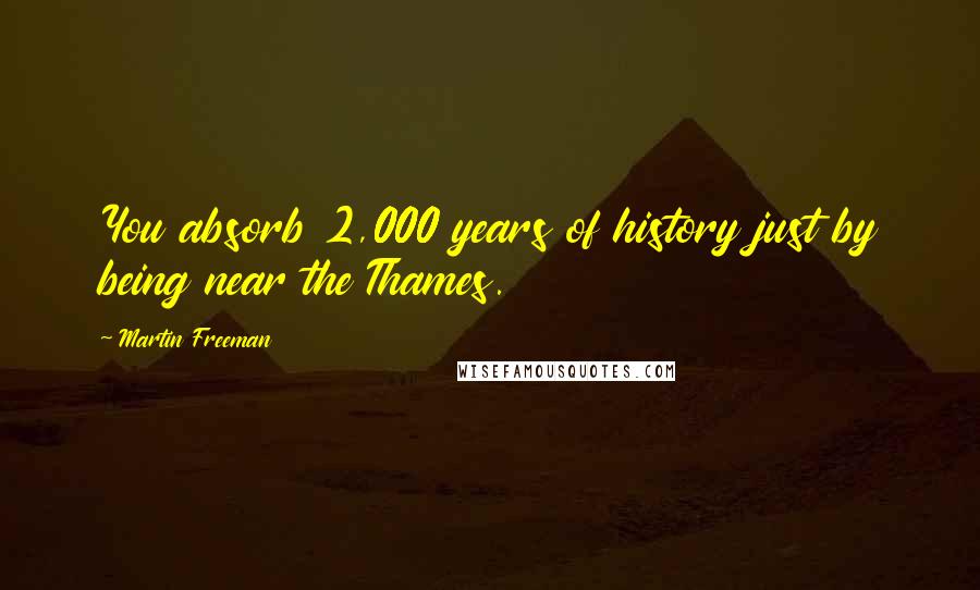 Martin Freeman Quotes: You absorb 2,000 years of history just by being near the Thames.