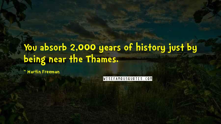 Martin Freeman Quotes: You absorb 2,000 years of history just by being near the Thames.