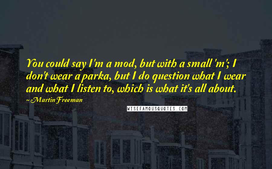 Martin Freeman Quotes: You could say I'm a mod, but with a small 'm'; I don't wear a parka, but I do question what I wear and what I listen to, which is what it's all about.