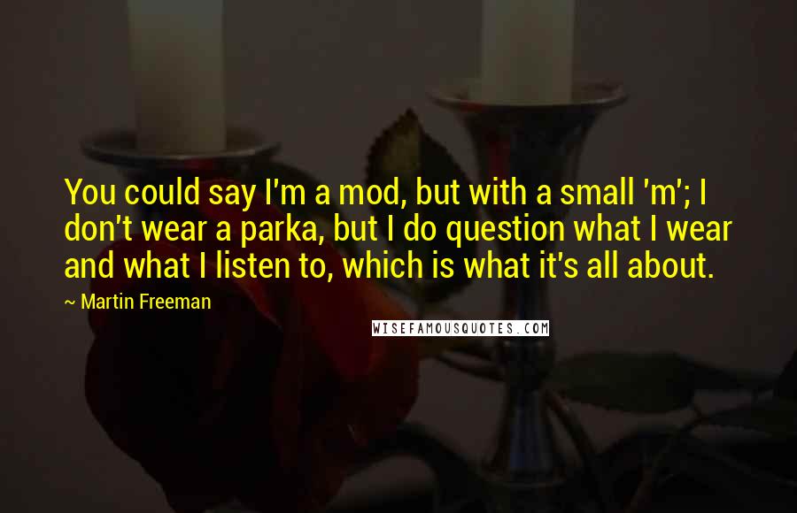 Martin Freeman Quotes: You could say I'm a mod, but with a small 'm'; I don't wear a parka, but I do question what I wear and what I listen to, which is what it's all about.