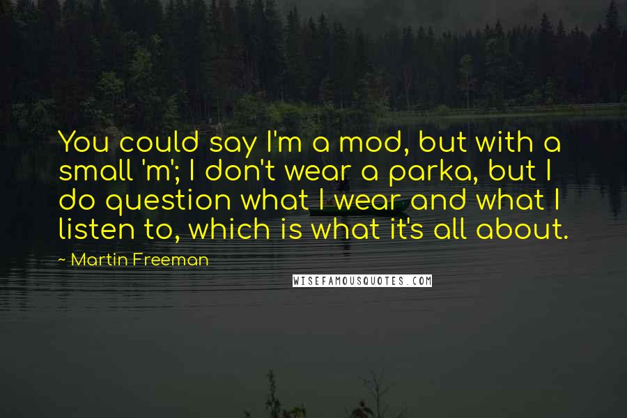 Martin Freeman Quotes: You could say I'm a mod, but with a small 'm'; I don't wear a parka, but I do question what I wear and what I listen to, which is what it's all about.