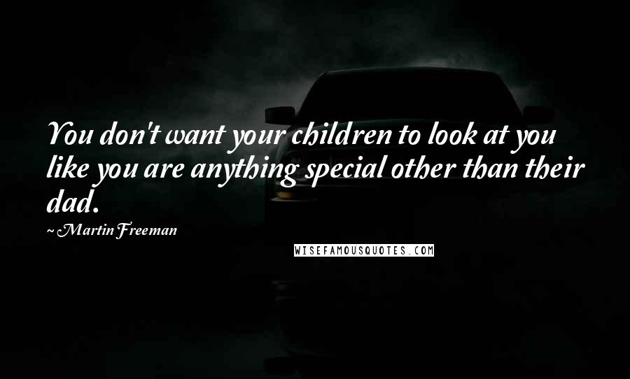 Martin Freeman Quotes: You don't want your children to look at you like you are anything special other than their dad.