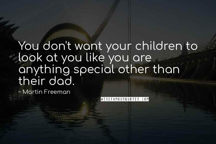 Martin Freeman Quotes: You don't want your children to look at you like you are anything special other than their dad.