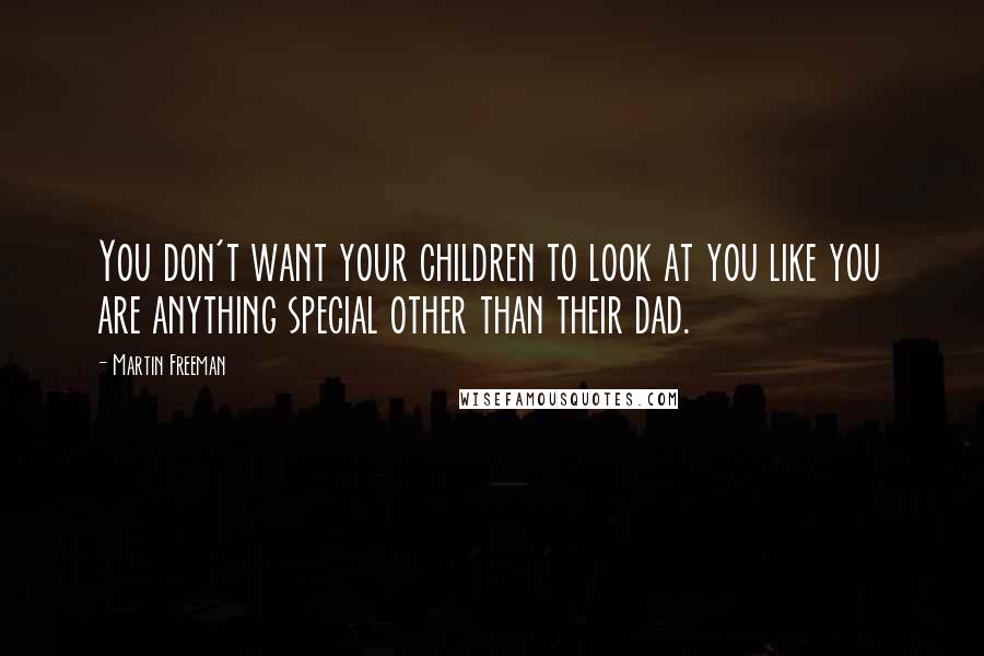 Martin Freeman Quotes: You don't want your children to look at you like you are anything special other than their dad.