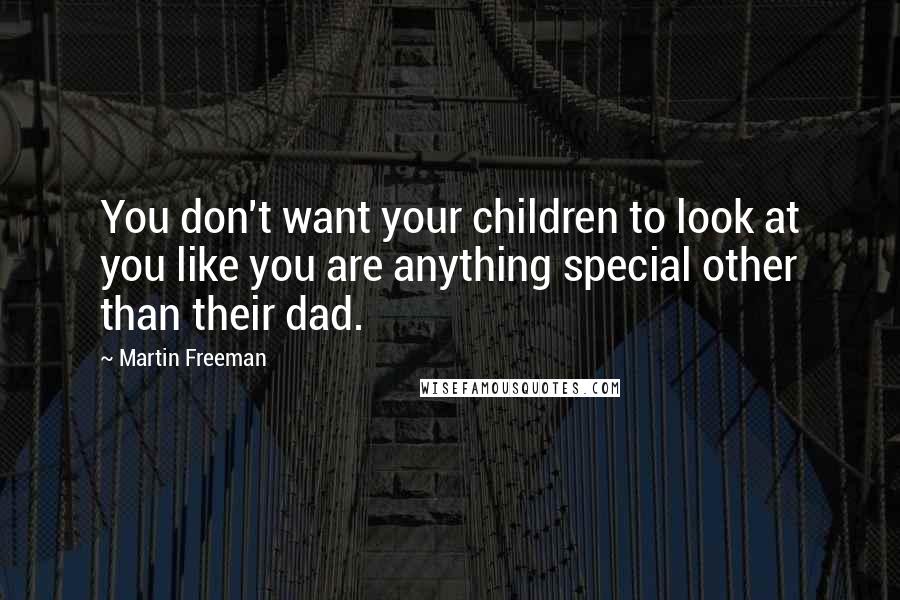 Martin Freeman Quotes: You don't want your children to look at you like you are anything special other than their dad.