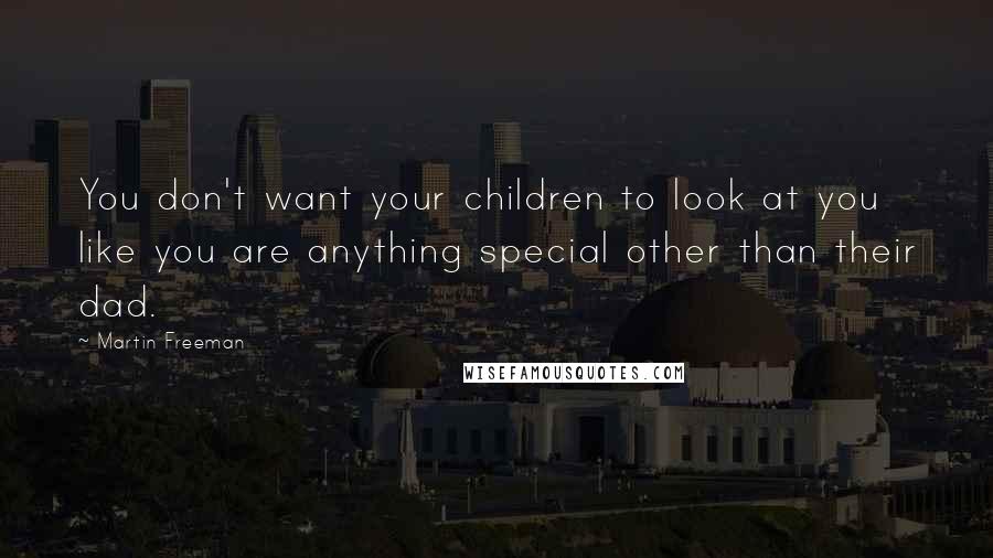 Martin Freeman Quotes: You don't want your children to look at you like you are anything special other than their dad.