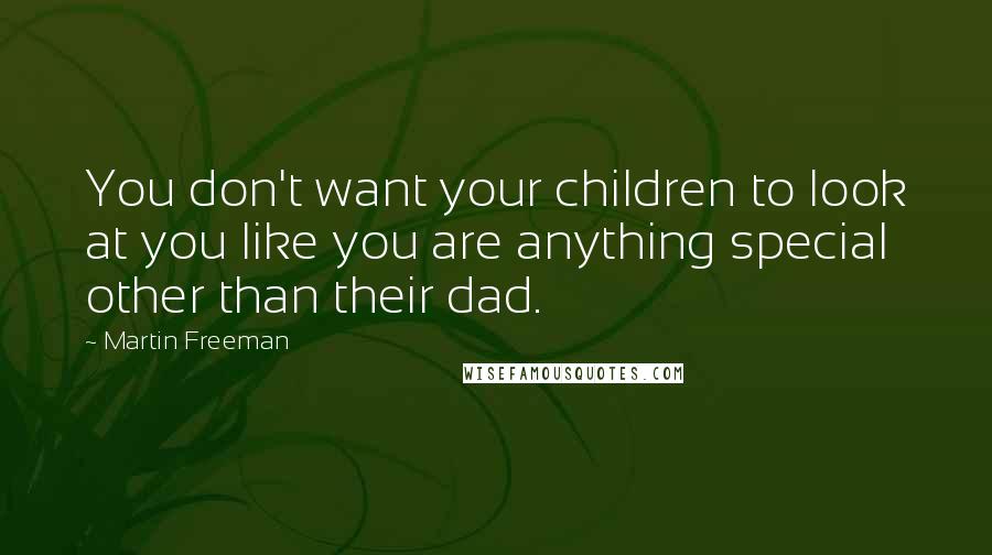 Martin Freeman Quotes: You don't want your children to look at you like you are anything special other than their dad.