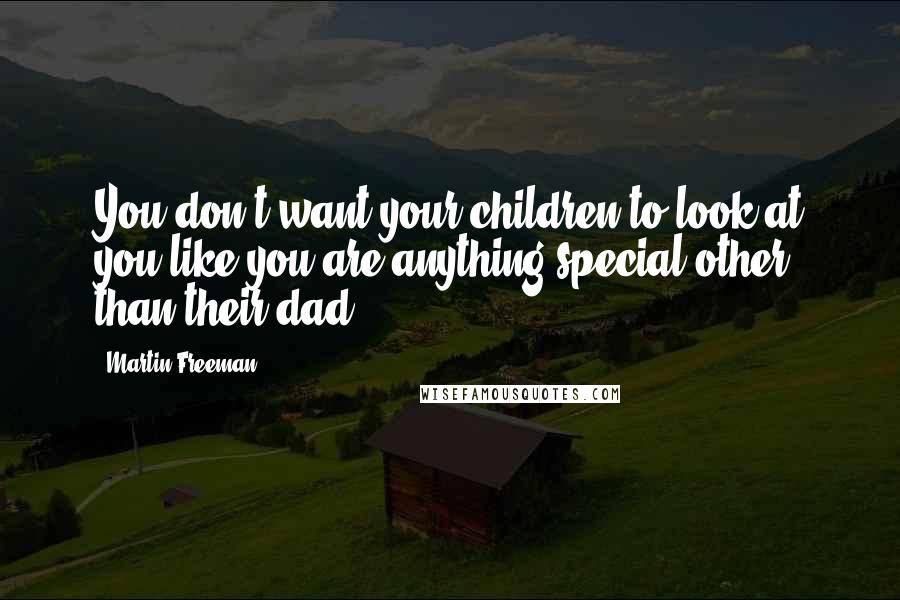 Martin Freeman Quotes: You don't want your children to look at you like you are anything special other than their dad.