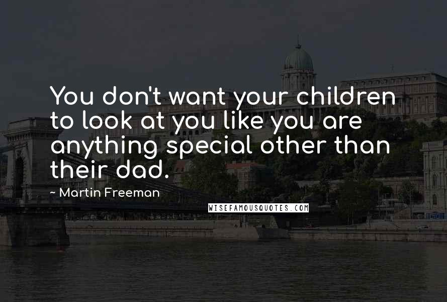 Martin Freeman Quotes: You don't want your children to look at you like you are anything special other than their dad.