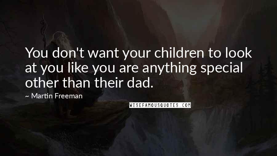 Martin Freeman Quotes: You don't want your children to look at you like you are anything special other than their dad.