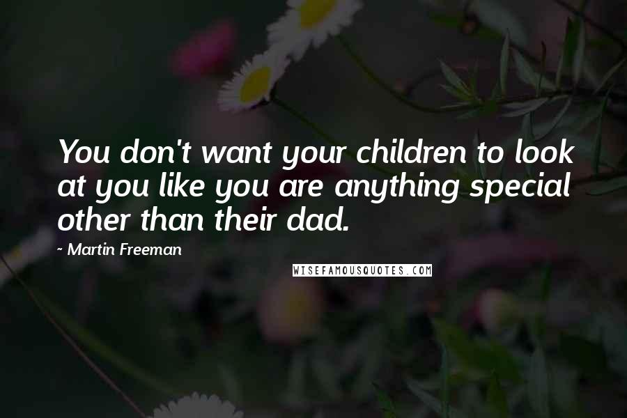 Martin Freeman Quotes: You don't want your children to look at you like you are anything special other than their dad.