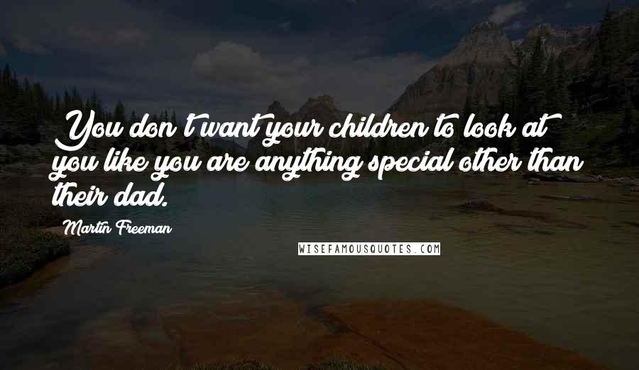 Martin Freeman Quotes: You don't want your children to look at you like you are anything special other than their dad.