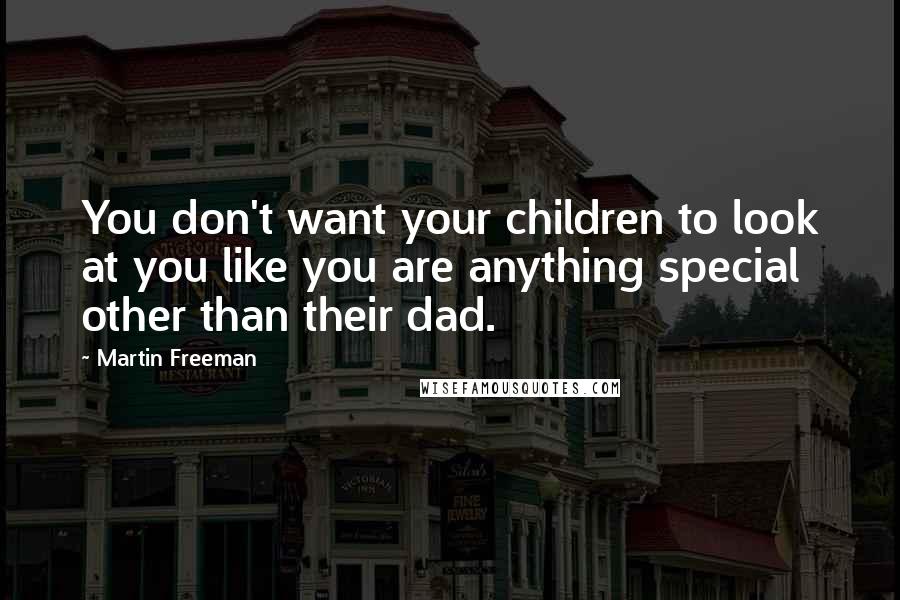 Martin Freeman Quotes: You don't want your children to look at you like you are anything special other than their dad.