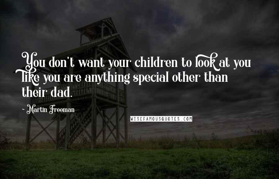 Martin Freeman Quotes: You don't want your children to look at you like you are anything special other than their dad.