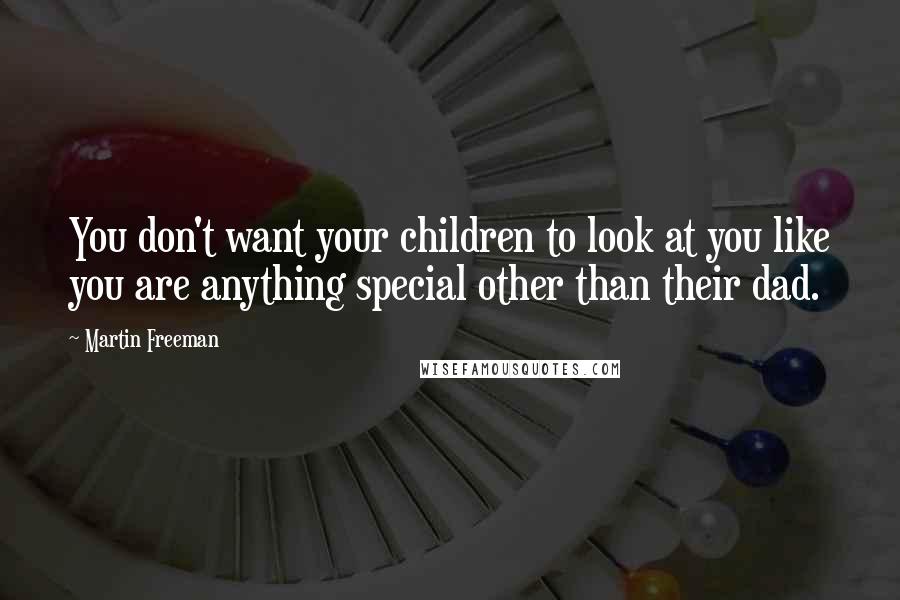 Martin Freeman Quotes: You don't want your children to look at you like you are anything special other than their dad.