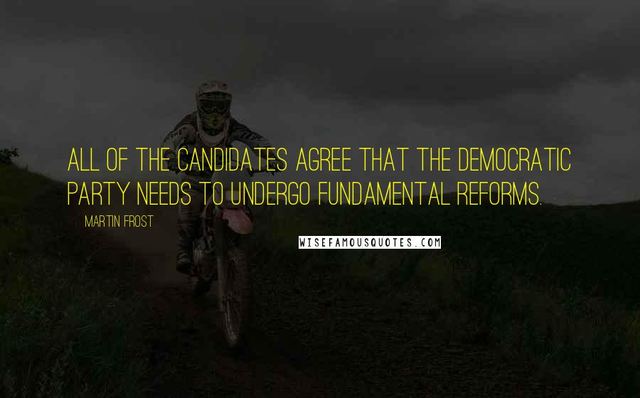 Martin Frost Quotes: All of the candidates agree that the Democratic Party needs to undergo fundamental reforms.