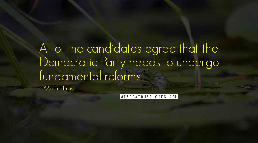 Martin Frost Quotes: All of the candidates agree that the Democratic Party needs to undergo fundamental reforms.