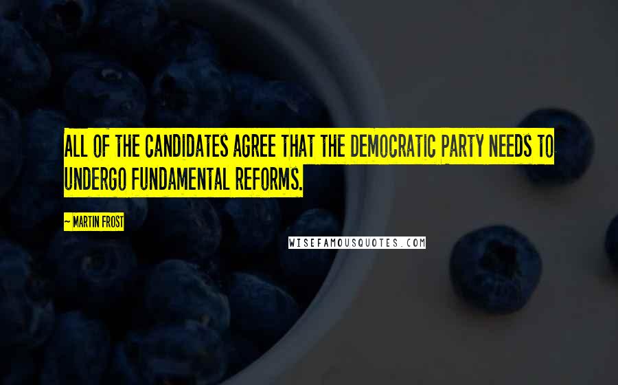 Martin Frost Quotes: All of the candidates agree that the Democratic Party needs to undergo fundamental reforms.