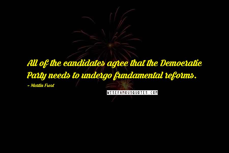 Martin Frost Quotes: All of the candidates agree that the Democratic Party needs to undergo fundamental reforms.