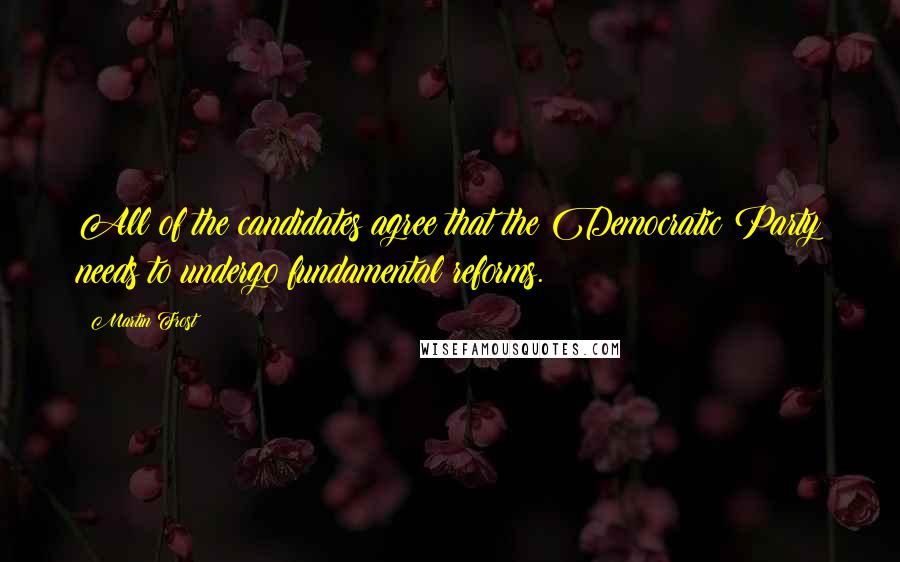 Martin Frost Quotes: All of the candidates agree that the Democratic Party needs to undergo fundamental reforms.