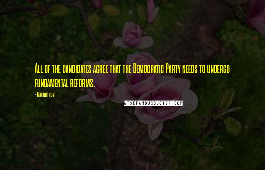 Martin Frost Quotes: All of the candidates agree that the Democratic Party needs to undergo fundamental reforms.