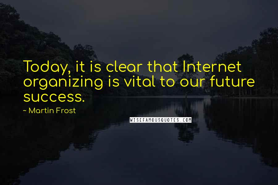 Martin Frost Quotes: Today, it is clear that Internet organizing is vital to our future success.