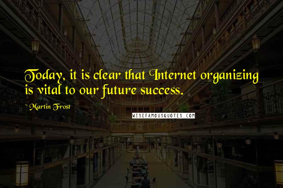 Martin Frost Quotes: Today, it is clear that Internet organizing is vital to our future success.