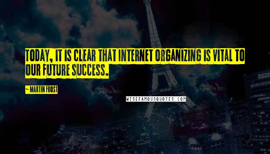 Martin Frost Quotes: Today, it is clear that Internet organizing is vital to our future success.
