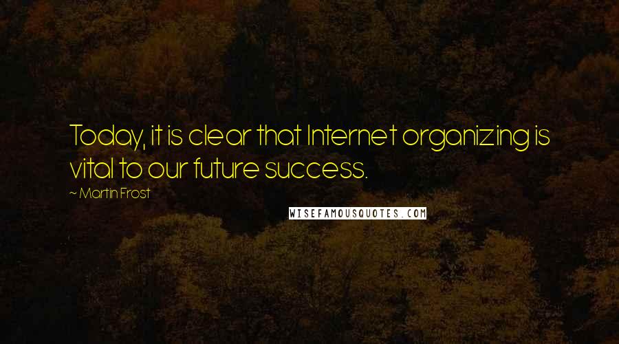 Martin Frost Quotes: Today, it is clear that Internet organizing is vital to our future success.
