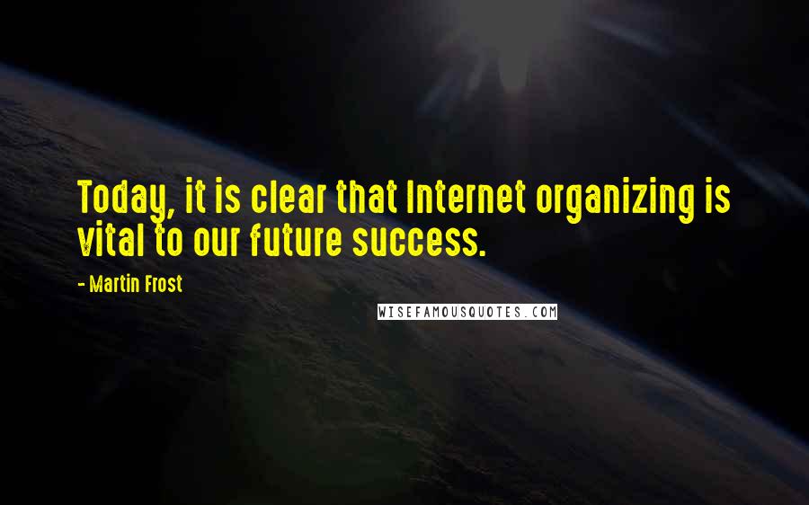 Martin Frost Quotes: Today, it is clear that Internet organizing is vital to our future success.