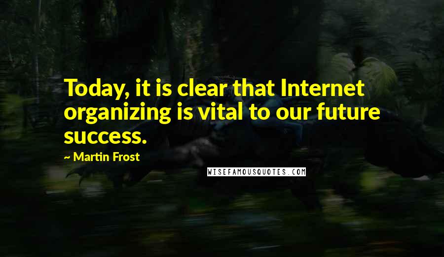 Martin Frost Quotes: Today, it is clear that Internet organizing is vital to our future success.