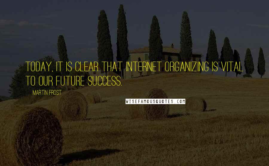 Martin Frost Quotes: Today, it is clear that Internet organizing is vital to our future success.