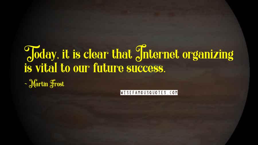 Martin Frost Quotes: Today, it is clear that Internet organizing is vital to our future success.