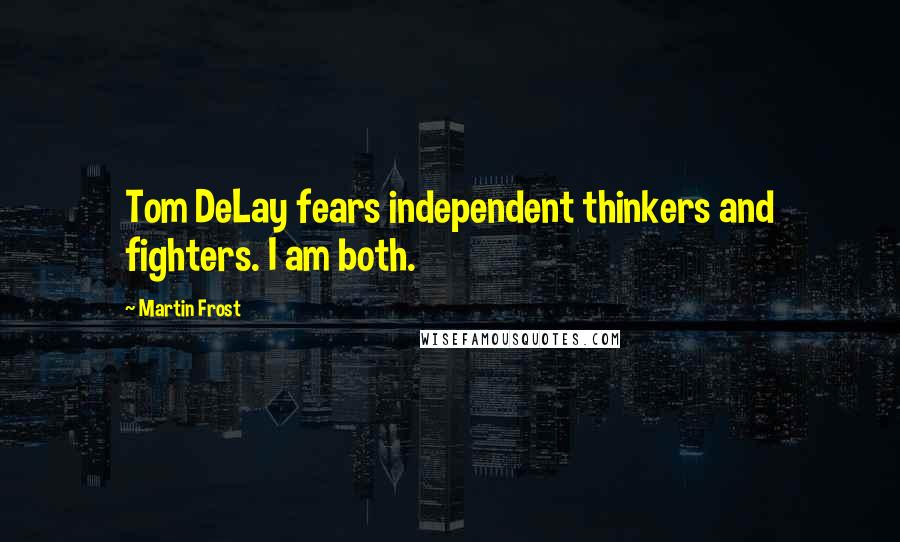 Martin Frost Quotes: Tom DeLay fears independent thinkers and fighters. I am both.