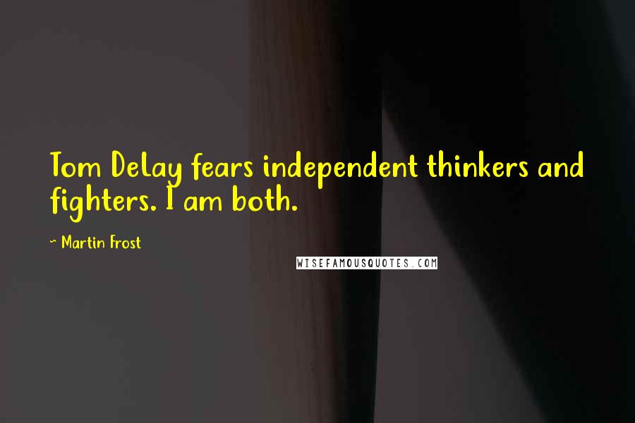Martin Frost Quotes: Tom DeLay fears independent thinkers and fighters. I am both.