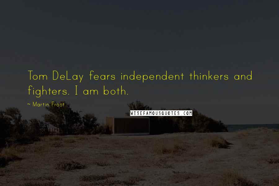 Martin Frost Quotes: Tom DeLay fears independent thinkers and fighters. I am both.