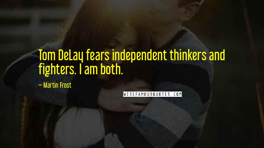 Martin Frost Quotes: Tom DeLay fears independent thinkers and fighters. I am both.