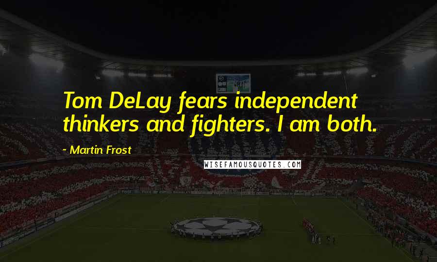 Martin Frost Quotes: Tom DeLay fears independent thinkers and fighters. I am both.