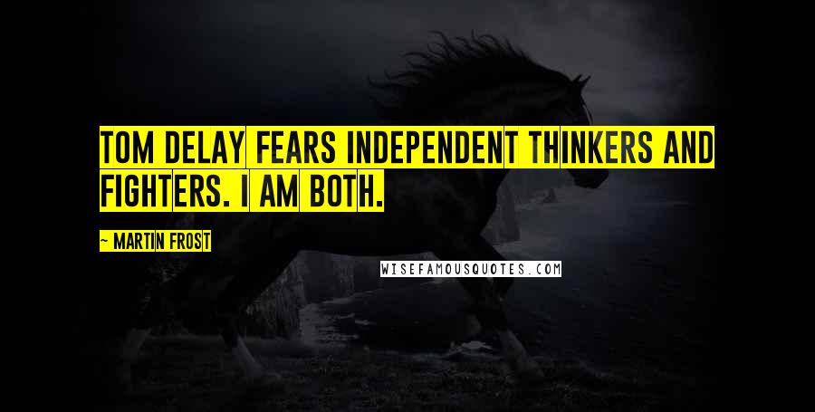 Martin Frost Quotes: Tom DeLay fears independent thinkers and fighters. I am both.