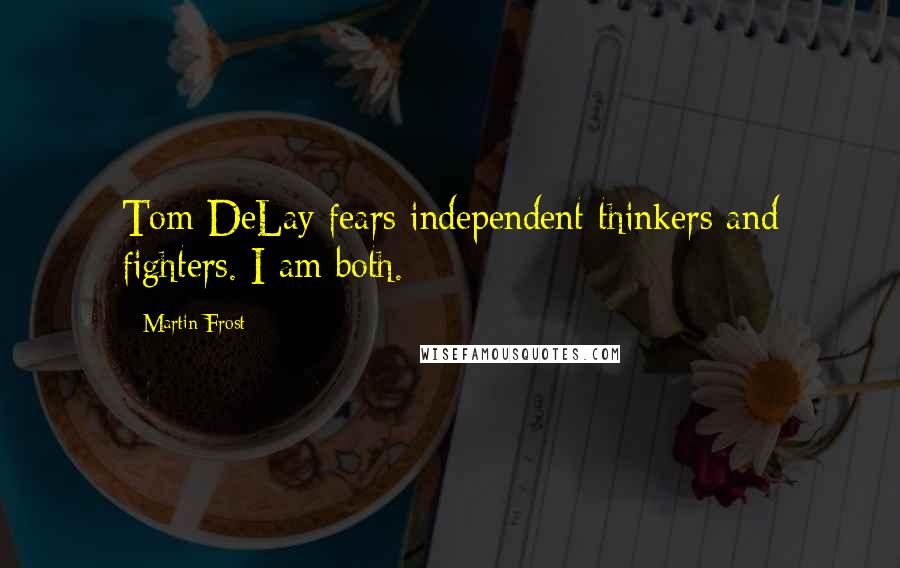 Martin Frost Quotes: Tom DeLay fears independent thinkers and fighters. I am both.