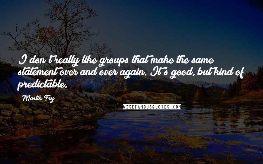 Martin Fry Quotes: I don't really like groups that make the same statement over and over again. It's good, but kind of predictable.