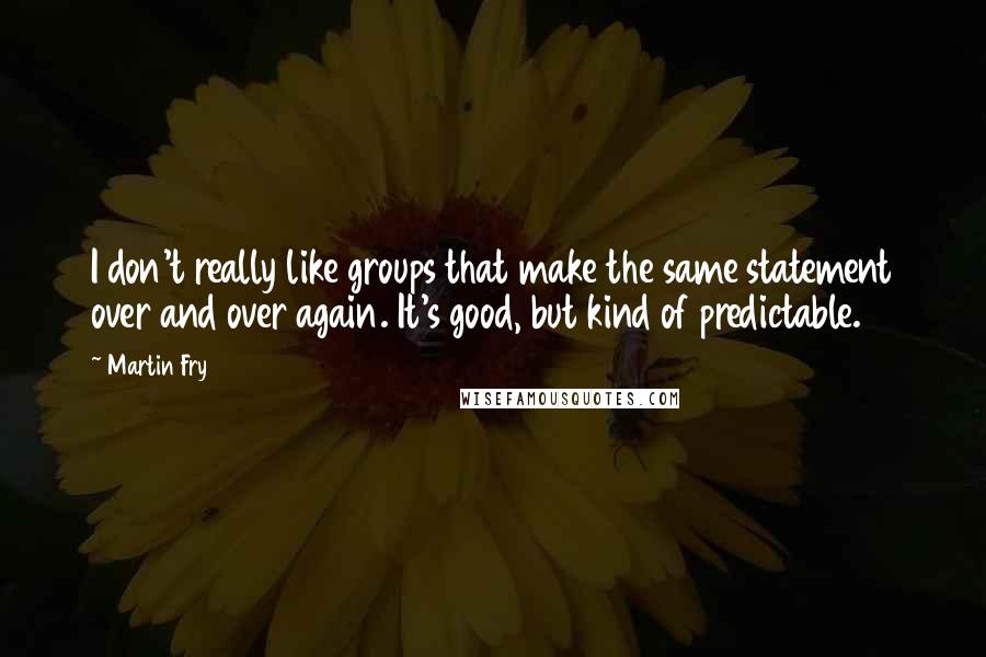 Martin Fry Quotes: I don't really like groups that make the same statement over and over again. It's good, but kind of predictable.