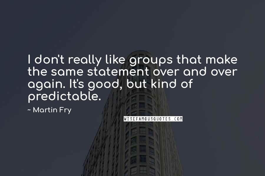 Martin Fry Quotes: I don't really like groups that make the same statement over and over again. It's good, but kind of predictable.