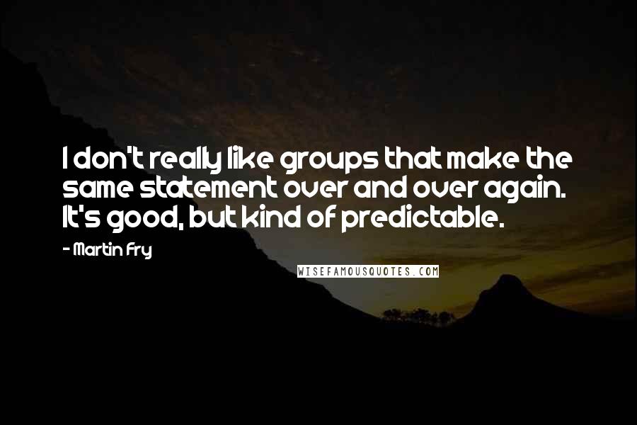 Martin Fry Quotes: I don't really like groups that make the same statement over and over again. It's good, but kind of predictable.