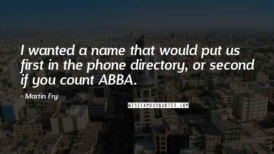 Martin Fry Quotes: I wanted a name that would put us first in the phone directory, or second if you count ABBA.