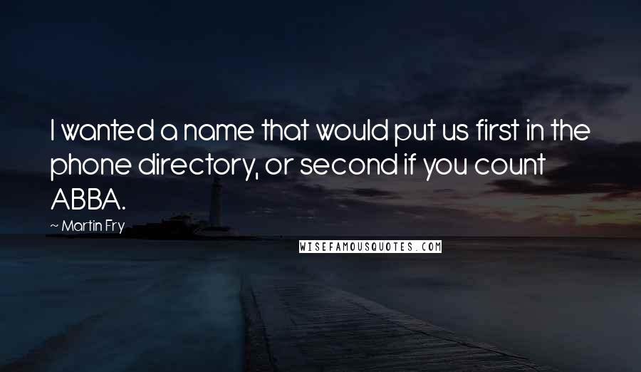 Martin Fry Quotes: I wanted a name that would put us first in the phone directory, or second if you count ABBA.