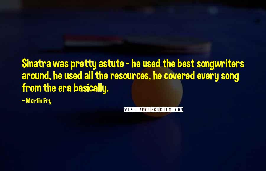 Martin Fry Quotes: Sinatra was pretty astute - he used the best songwriters around, he used all the resources, he covered every song from the era basically.