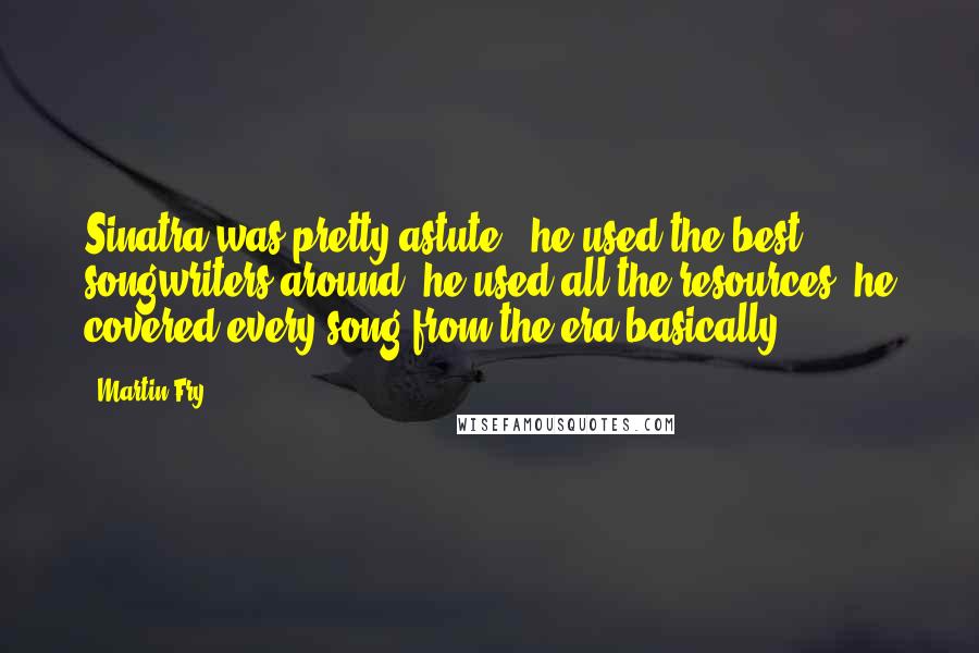Martin Fry Quotes: Sinatra was pretty astute - he used the best songwriters around, he used all the resources, he covered every song from the era basically.